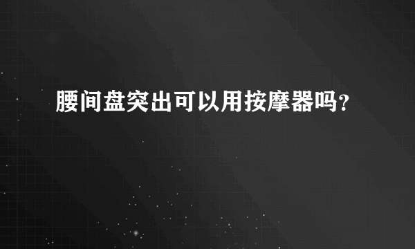 腰间盘突出可以用按摩器吗？