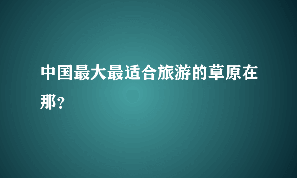 中国最大最适合旅游的草原在那？