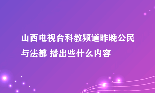 山西电视台科教频道昨晚公民与法都 播出些什么内容