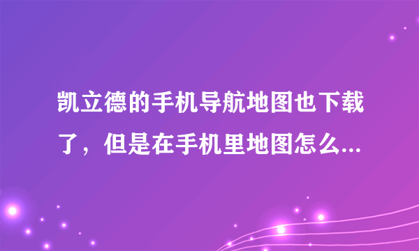 凯立德的手机导航地图也下载了，但是在手机里地图怎么安装呀？