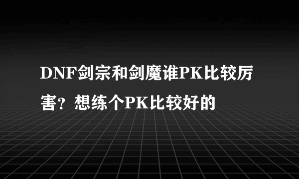 DNF剑宗和剑魔谁PK比较厉害？想练个PK比较好的