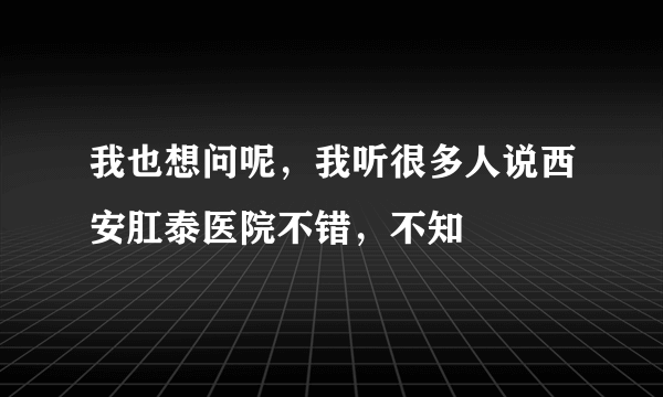 我也想问呢，我听很多人说西安肛泰医院不错，不知