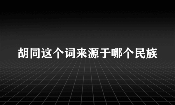 胡同这个词来源于哪个民族