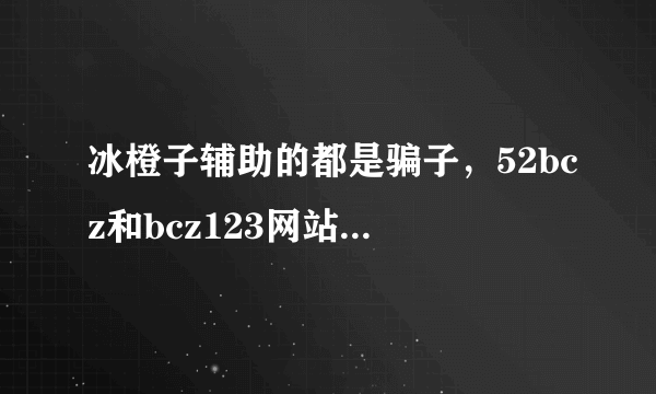 冰橙子辅助的都是骗子，52bcz和bcz123网站的没买喊你爷！买了直接拉黑！真的牛B！