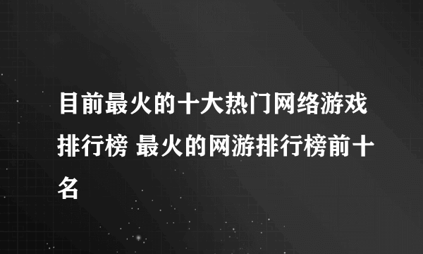 目前最火的十大热门网络游戏排行榜 最火的网游排行榜前十名