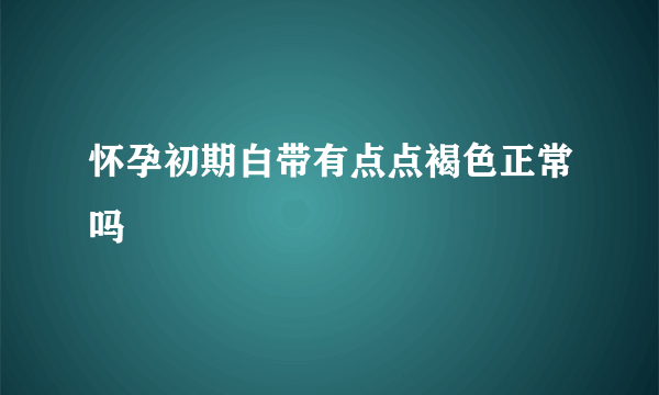 怀孕初期白带有点点褐色正常吗