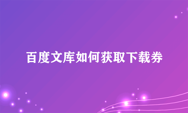 百度文库如何获取下载券