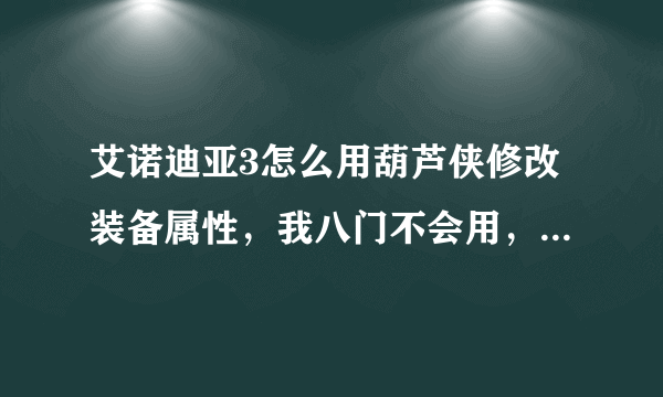 艾诺迪亚3怎么用葫芦侠修改装备属性，我八门不会用，求大神^ω^