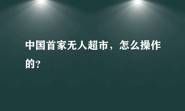 中国首家无人超市，怎么操作的？