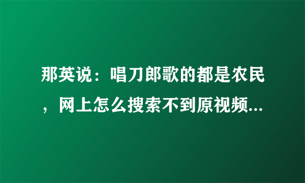 那英说：唱刀郎歌的都是农民，网上怎么搜索不到原视频？谁给个网址呗？