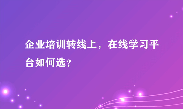 企业培训转线上，在线学习平台如何选？