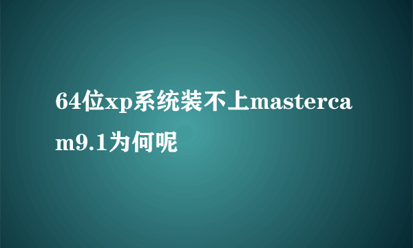 64位xp系统装不上mastercam9.1为何呢