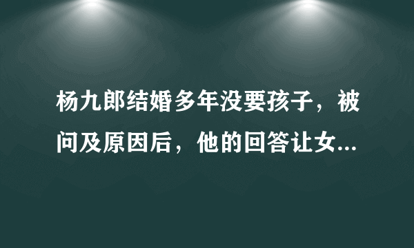 杨九郎结婚多年没要孩子，被问及原因后，他的回答让女生羡慕了！