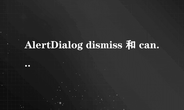 AlertDialog dismiss 和 cancel方法的区别