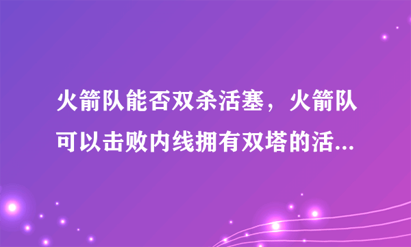 火箭队能否双杀活塞，火箭队可以击败内线拥有双塔的活塞队吗？