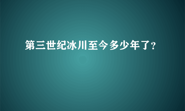 第三世纪冰川至今多少年了？