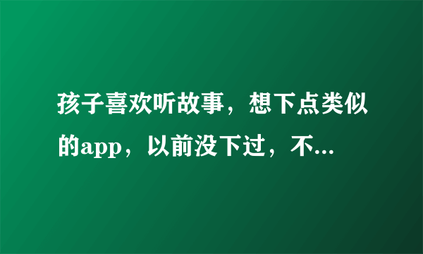 孩子喜欢听故事，想下点类似的app，以前没下过，不知道哪种比较适合4岁的孩子，能否推荐一点给我？谢谢