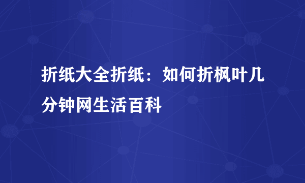 折纸大全折纸：如何折枫叶几分钟网生活百科