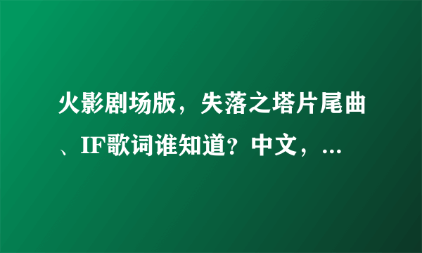 火影剧场版，失落之塔片尾曲、IF歌词谁知道？中文，日语（最简那种），罗马音。