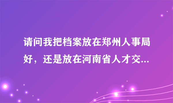 请问我把档案放在郑州人事局好，还是放在河南省人才交流中心好啊？