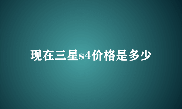 现在三星s4价格是多少