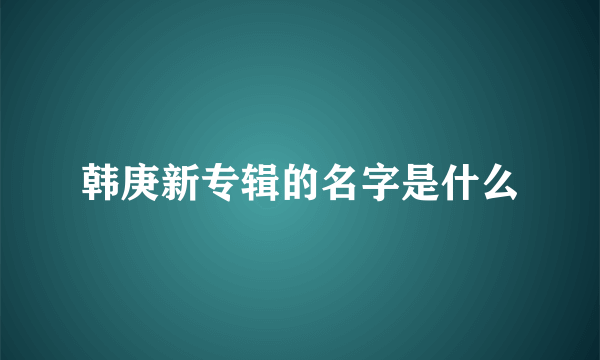 韩庚新专辑的名字是什么