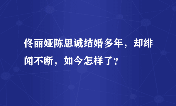 佟丽娅陈思诚结婚多年，却绯闻不断，如今怎样了？