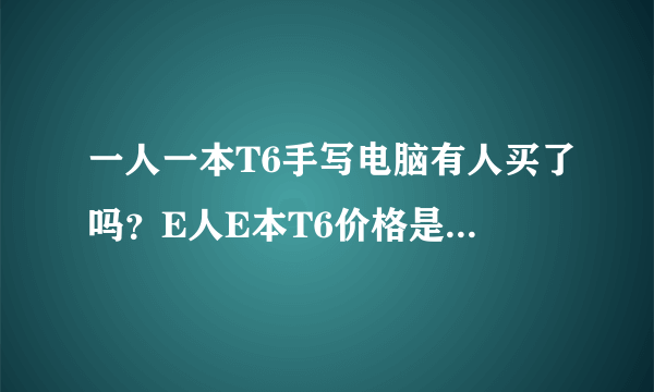 一人一本T6手写电脑有人买了吗？E人E本T6价格是多少？好用吗