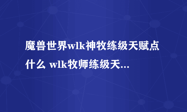 魔兽世界wlk神牧练级天赋点什么 wlk牧师练级天赋加点攻略