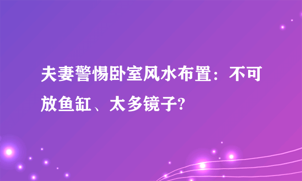 夫妻警惕卧室风水布置：不可放鱼缸、太多镜子?