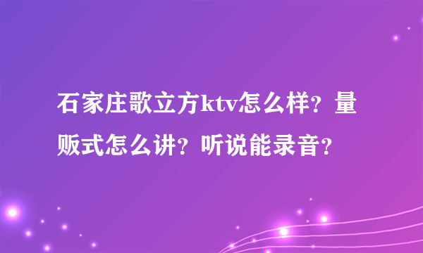 石家庄歌立方ktv怎么样？量贩式怎么讲？听说能录音？