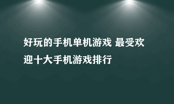 好玩的手机单机游戏 最受欢迎十大手机游戏排行