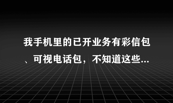 我手机里的已开业务有彩信包、可视电话包，不知道这些有什么用？怎么取消？