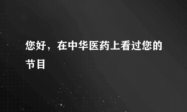 您好，在中华医药上看过您的节目