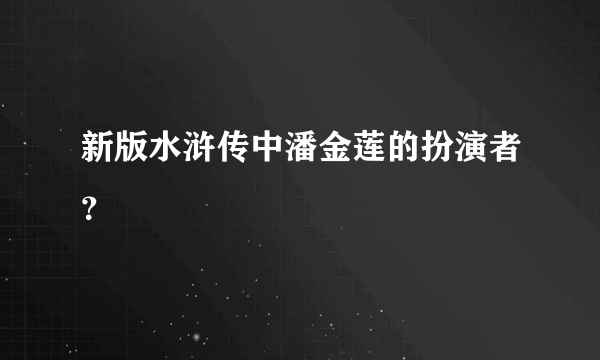 新版水浒传中潘金莲的扮演者？