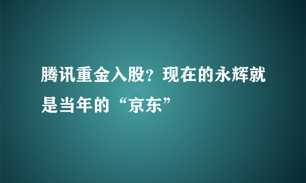 腾讯重金入股？现在的永辉就是当年的“京东”