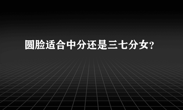 圆脸适合中分还是三七分女？