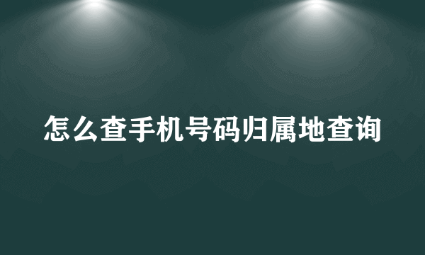 怎么查手机号码归属地查询