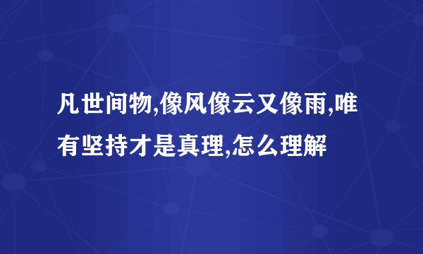 凡世间物,像风像云又像雨,唯有坚持才是真理,怎么理解