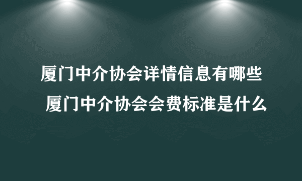 厦门中介协会详情信息有哪些 厦门中介协会会费标准是什么