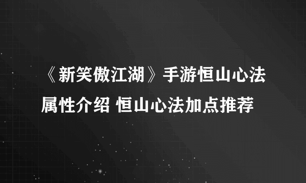 《新笑傲江湖》手游恒山心法属性介绍 恒山心法加点推荐