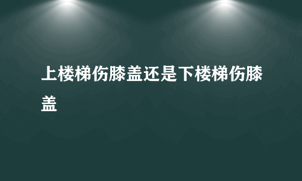 上楼梯伤膝盖还是下楼梯伤膝盖