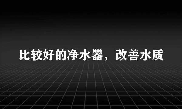 比较好的净水器，改善水质