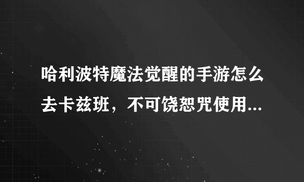 哈利波特魔法觉醒的手游怎么去卡兹班，不可饶恕咒使用多少次才会有那个成就啊？