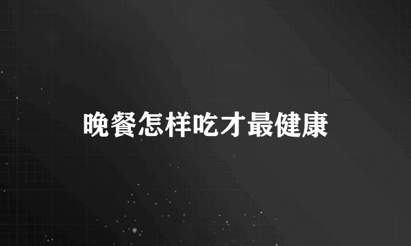 晚餐怎样吃才最健康