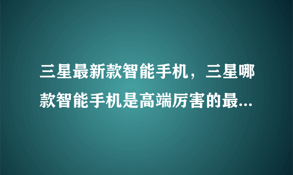 三星最新款智能手机，三星哪款智能手机是高端厉害的最好的( 二 )