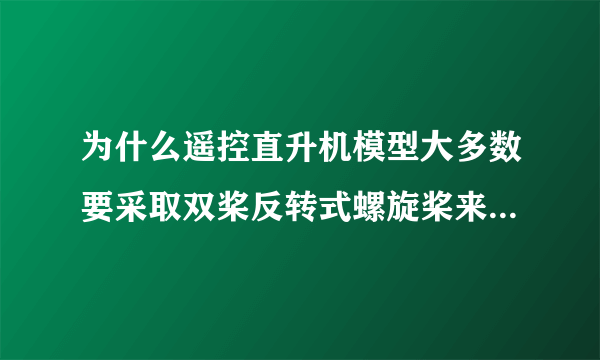 为什么遥控直升机模型大多数要采取双桨反转式螺旋桨来抵消扭力，而真正的直升机则是单桨而不是双桨？