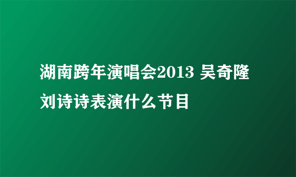 湖南跨年演唱会2013 吴奇隆刘诗诗表演什么节目