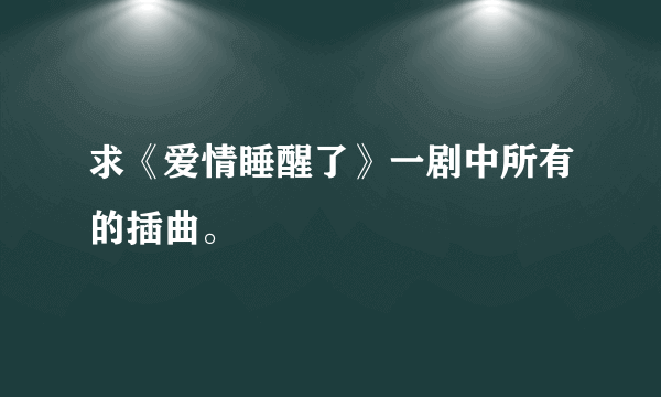 求《爱情睡醒了》一剧中所有的插曲。