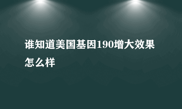 谁知道美国基因190增大效果怎么样